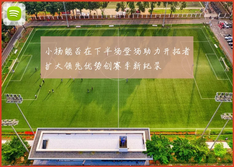 小杨能否在下半场登场助力开拓者扩大领先优势创赛季新纪录