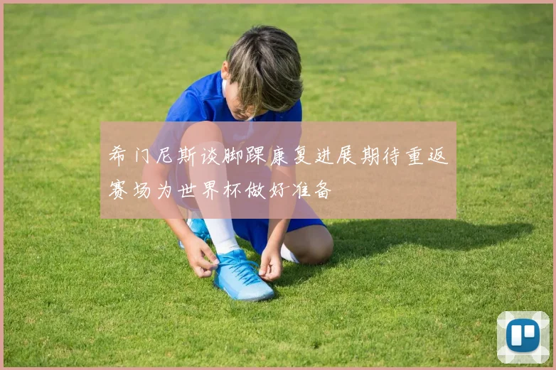 希门尼斯谈脚踝康复进展期待重返赛场为世界杯做好准备