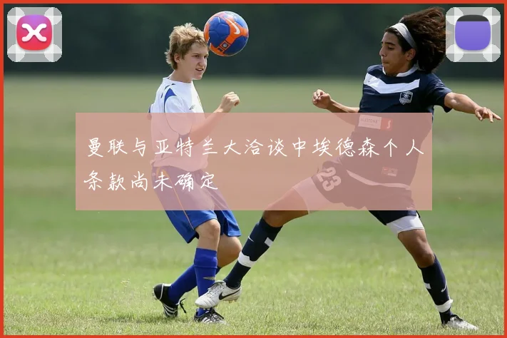 曼联与亚特兰大洽谈中埃德森个人条款尚未确定