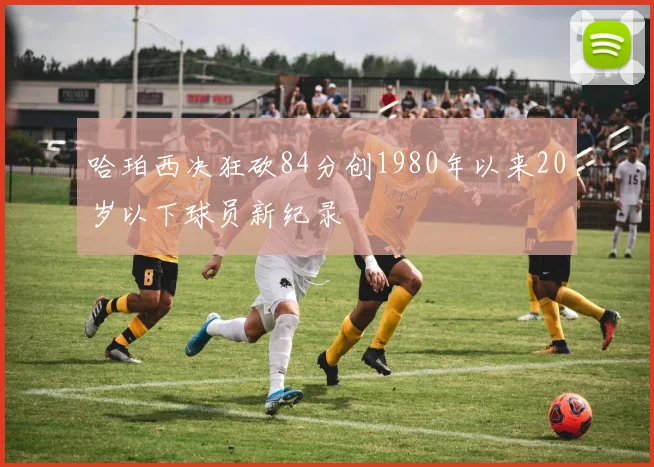 哈珀西决狂砍84分创1980年以来20岁以下球员新纪录