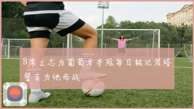 B席立志为葡萄牙夺冠每日铭记若塔誓言为他而战