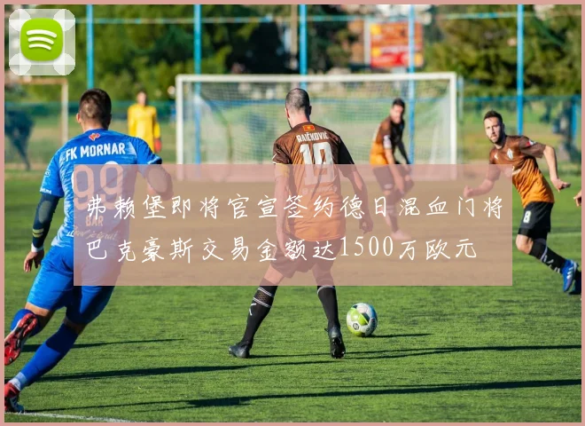 弗赖堡即将官宣签约德日混血门将巴克豪斯交易金额达1500万欧元