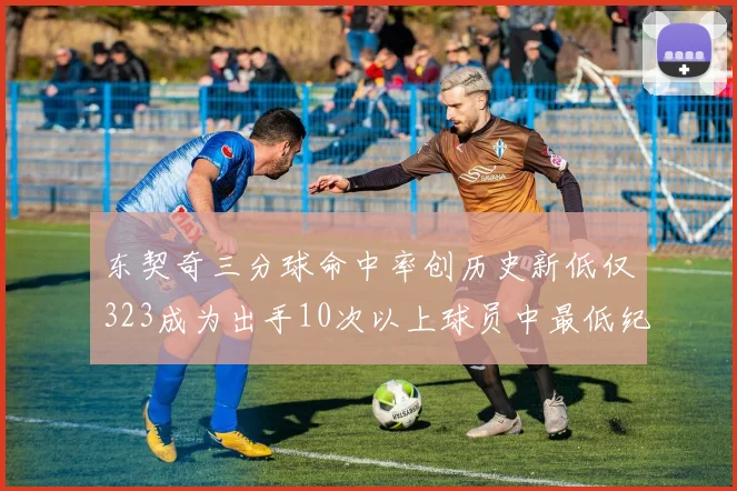 东契奇三分球命中率创历史新低仅323成为出手10次以上球员中最低纪录