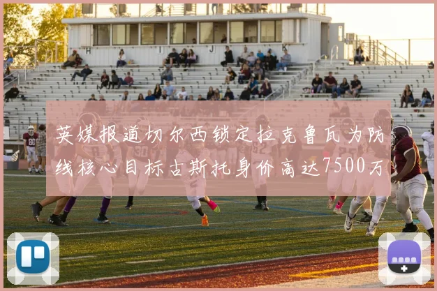 英媒报道切尔西锁定拉克鲁瓦为防线核心目标古斯托身价高达7500万镑