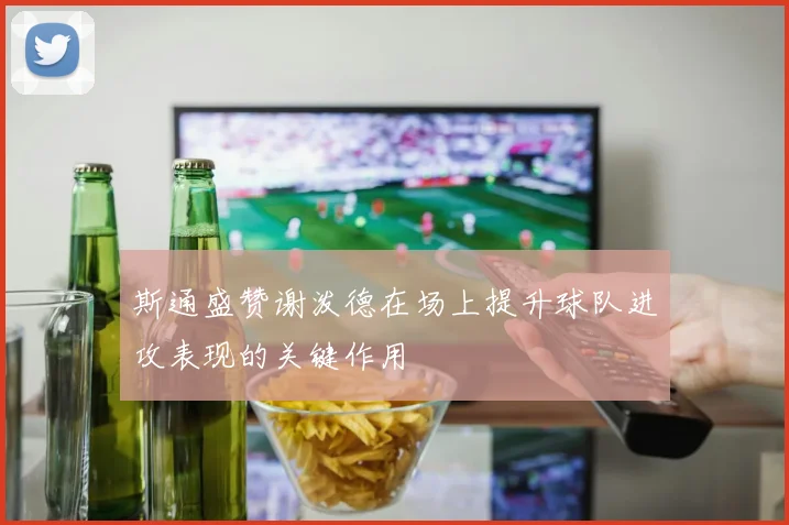 斯通盛赞谢泼德在场上提升球队进攻表现的关键作用