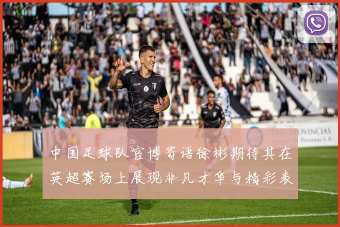 中国足球队官博寄语徐彬期待其在英超赛场上展现非凡才华与精彩表现
