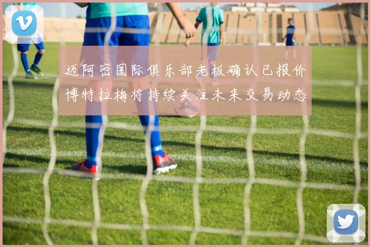 迈阿密国际俱乐部老板确认已报价博特拉梅将持续关注未来交易动态