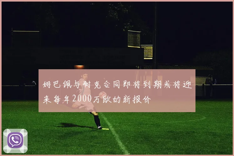 姆巴佩与耐克合同即将到期或将迎来每年2000万欧的新报价
