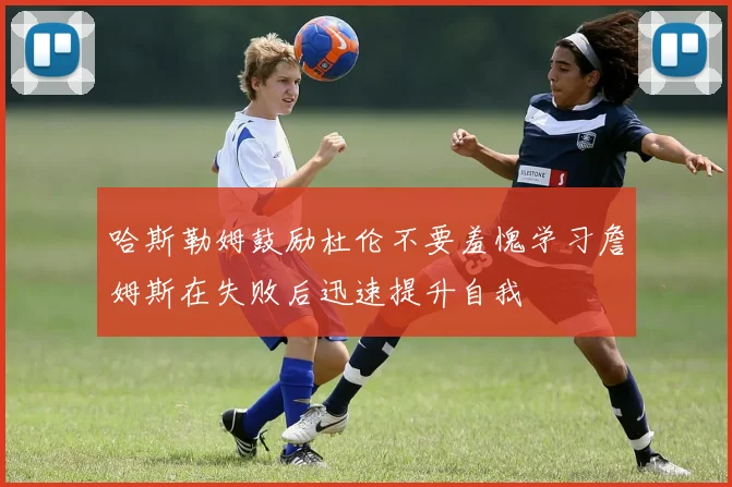 哈斯勒姆鼓励杜伦不要羞愧学习詹姆斯在失败后迅速提升自我