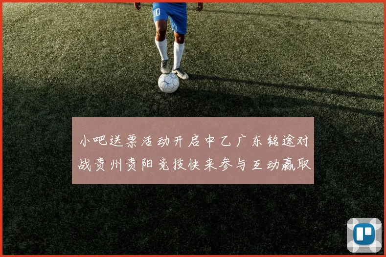 小吧送票活动开启中乙广东铭途对战贵州贵阳竞技快来参与互动赢取球票