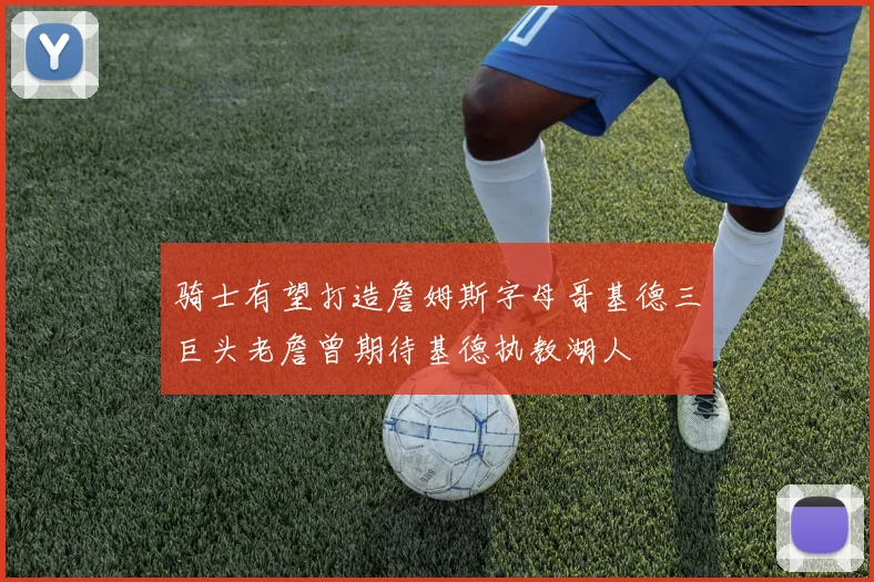 骑士有望打造詹姆斯字母哥基德三巨头老詹曾期待基德执教湖人
