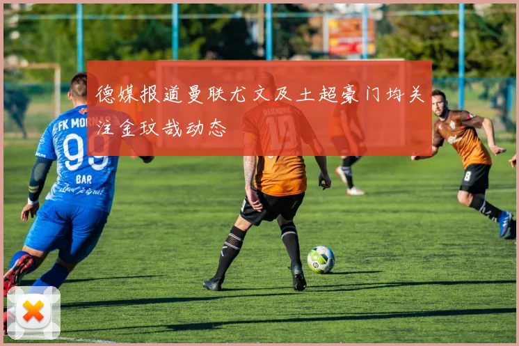 德媒报道曼联尤文及土超豪门均关注金玟哉动态