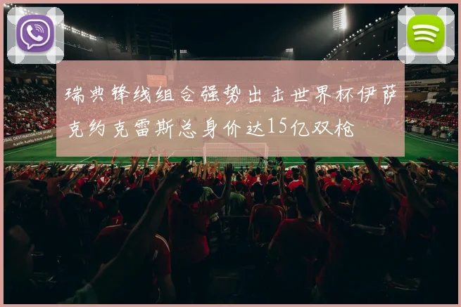 瑞典锋线组合强势出击世界杯伊萨克约克雷斯总身价达15亿双枪