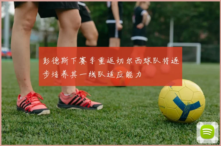 彭德斯下赛季重返切尔西球队将逐步培养其一线队适应能力
