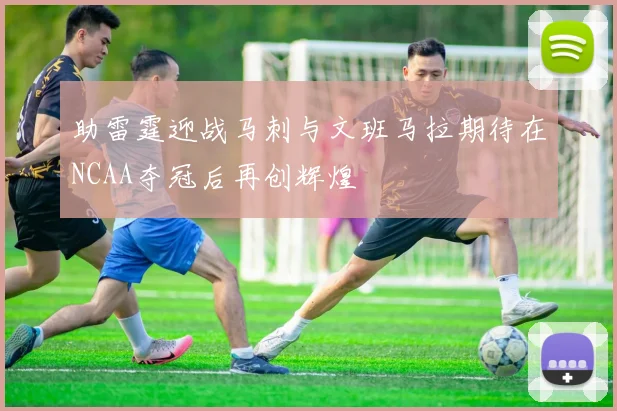 助雷霆迎战马刺与文班马拉期待在NCAA夺冠后再创辉煌