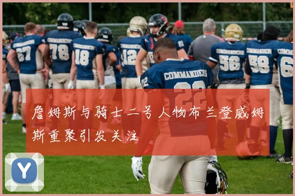 詹姆斯与骑士二号人物布兰登威姆斯重聚引发关注